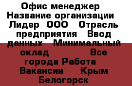 Офис-менеджер › Название организации ­ Лидер, ООО › Отрасль предприятия ­ Ввод данных › Минимальный оклад ­ 18 000 - Все города Работа » Вакансии   . Крым,Белогорск